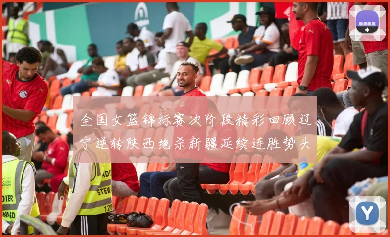 全国女篮锦标赛次阶段精彩回顾辽宁逆转陕西绝杀新疆延续连胜势头