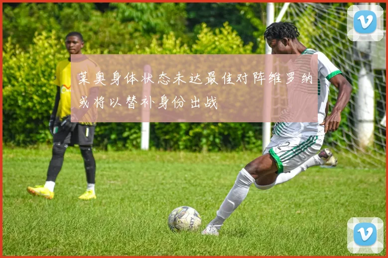 莱奥身体状态未达最佳对阵维罗纳或将以替补身份出战