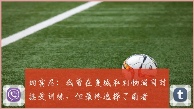 姆富尼：我曾在曼城和利物浦同时接受训练，但最终选择了前者