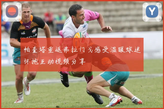 帕奎塔重返弗拉门戈感受温暖球迷怀抱互动视频分享