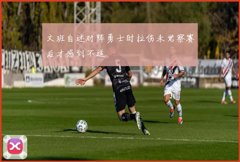 文班自述对阵勇士时拉伤未觉察赛后才感到不适