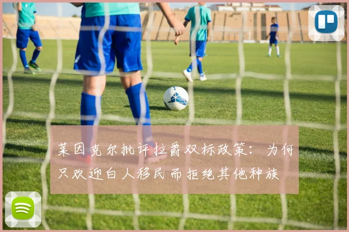 莱因克尔批评拉爵双标政策：为何只欢迎白人移民而拒绝其他种族