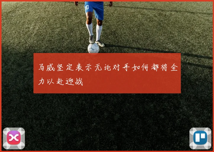 马威坚定表示无论对手如何都将全力以赴迎战
