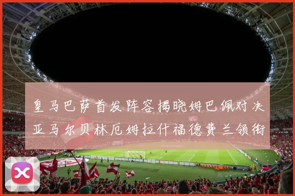 皇马巴萨首发阵容揭晓姆巴佩对决亚马尔贝林厄姆拉什福德费兰领衔出战