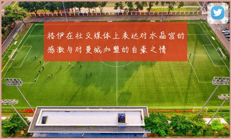 格伊在社交媒体上表达对水晶宫的感激与对曼城加盟的自豪之情