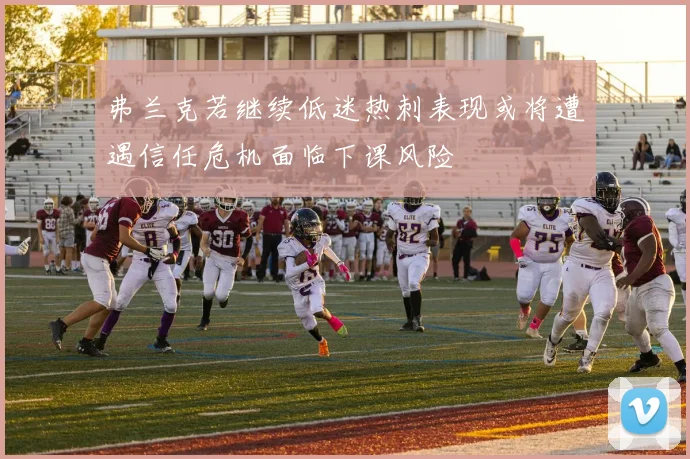 弗兰克若继续低迷热刺表现或将遭遇信任危机面临下课风险
