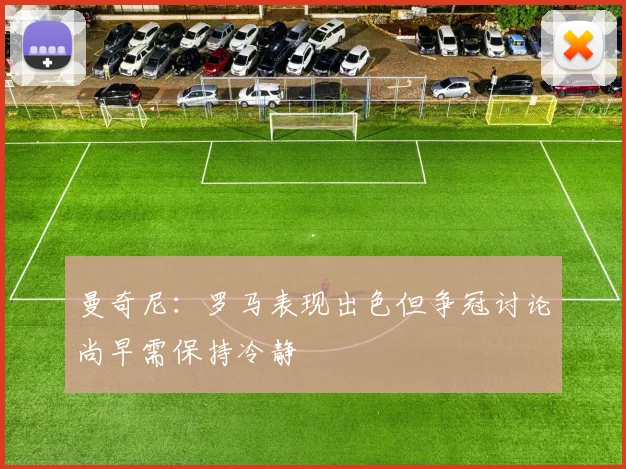 曼奇尼：罗马表现出色但争冠讨论尚早需保持冷静