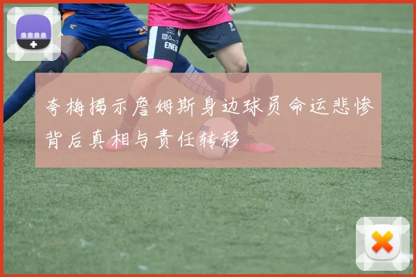 夸梅揭示詹姆斯身边球员命运悲惨背后真相与责任转移