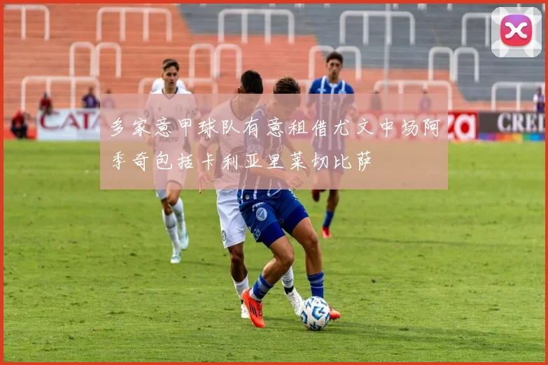 多家意甲球队有意租借尤文中场阿季奇包括卡利亚里莱切比萨
