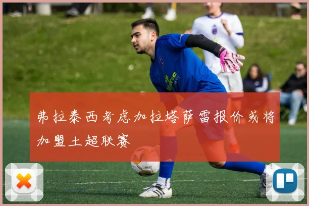 弗拉泰西考虑加拉塔萨雷报价或将加盟土超联赛
